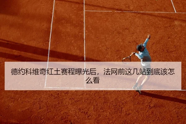 德约科维奇红土赛程曝光后，法网前这几站到底该怎么看
