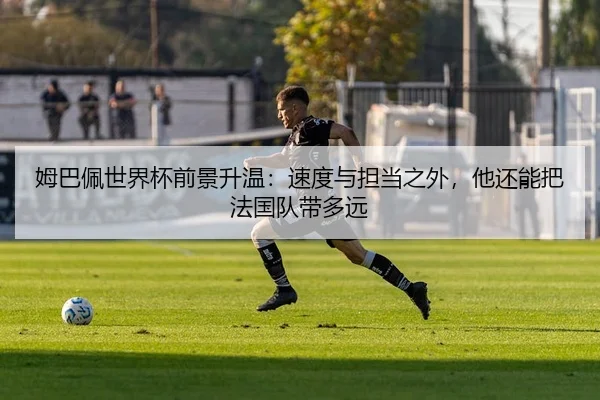 姆巴佩世界杯前景升温：速度与担当之外，他还能把法国队带多远