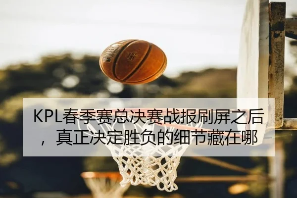 KPL春季赛总决赛战报刷屏之后，真正决定胜负的细节藏在哪