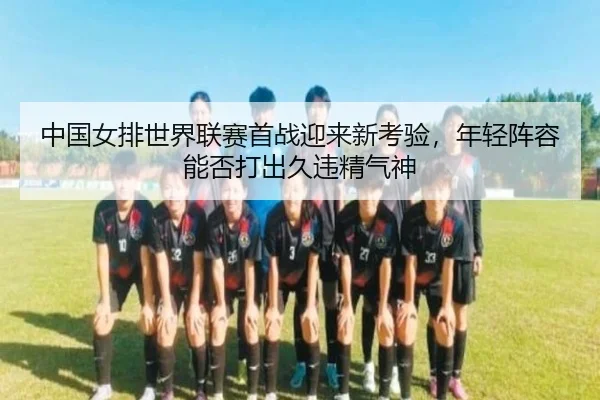 中国女排世界联赛首战迎来新考验，年轻阵容能否打出久违精气神