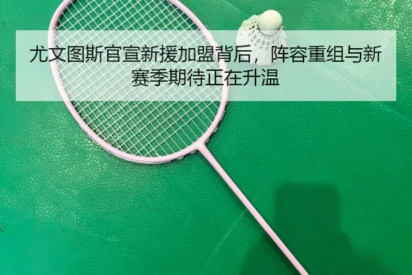 尤文图斯官宣新援加盟背后，阵容重组与新赛季期待正在升温