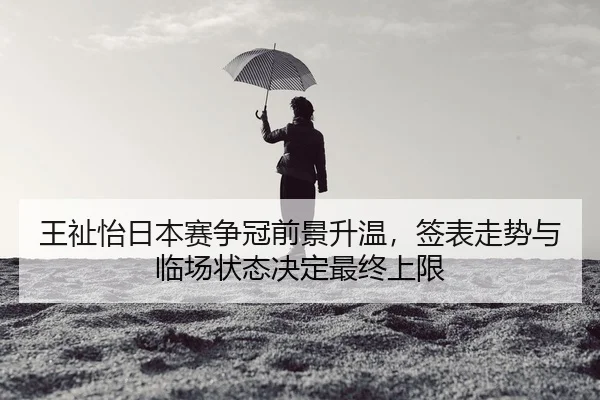 王祉怡日本赛争冠前景升温，签表走势与临场状态决定最终上限